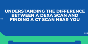 Understanding the Difference Between a DEXA Scan and Finding a CT Scan Near You