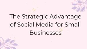 The Strategic Advantage of Social Media for Small Businesses